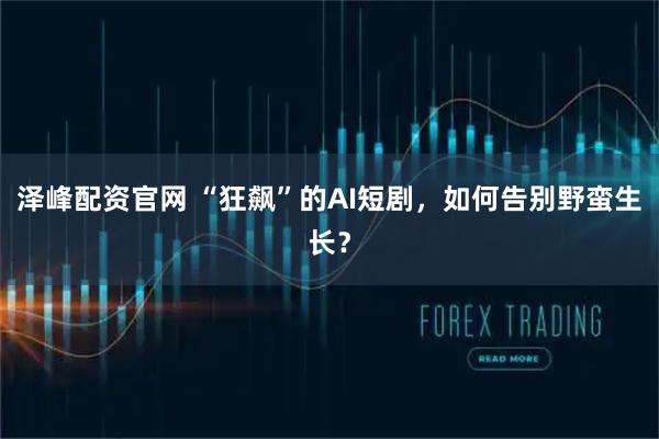 泽峰配资官网 “狂飙”的AI短剧，如何告别野蛮生长？