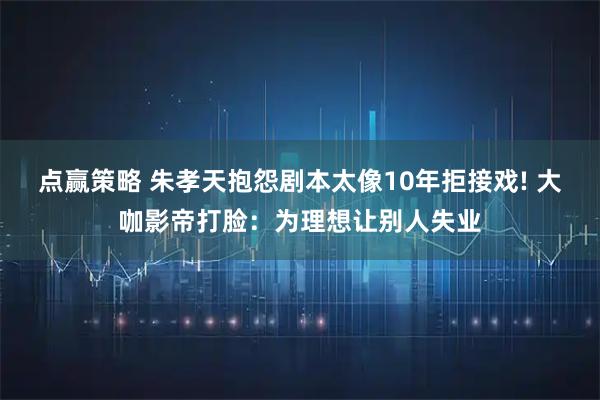 点赢策略 朱孝天抱怨剧本太像10年拒接戏! 大咖影帝打脸：为理想让别人失业