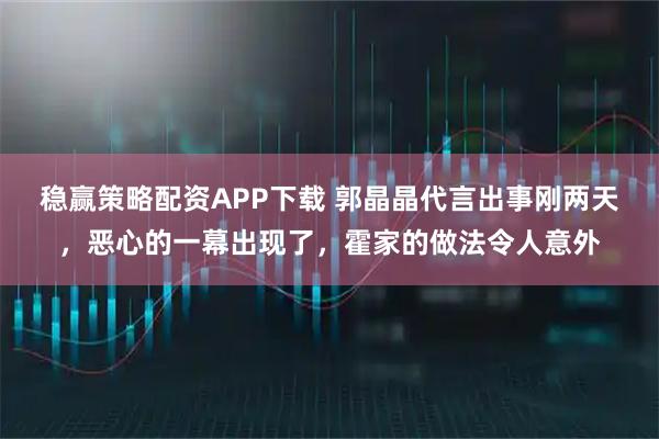 稳赢策略配资APP下载 郭晶晶代言出事刚两天，恶心的一幕出现了，霍家的做法令人意外
