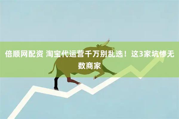 倍顺网配资 淘宝代运营千万别乱选！这3家坑惨无数商家