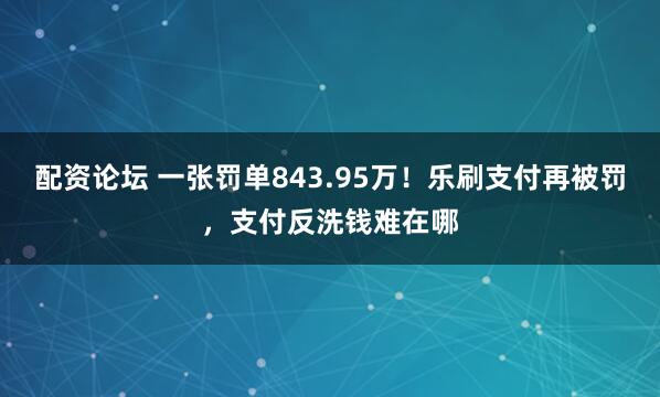配资论坛 一张罚单843.95万！乐刷支付再被罚，支付反洗钱难在哪