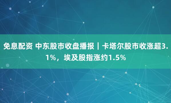 免息配资 中东股市收盘播报｜卡塔尔股市收涨超3.1%，埃及股指涨约1.5%