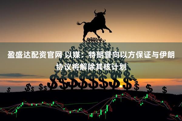 盈盛达配资官网 以媒：特朗普向以方保证与伊朗协议将解除其核计划